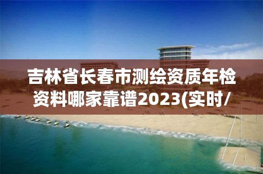 吉林省長春市測繪資質年檢資料哪家靠譜2023(實時/更新中)