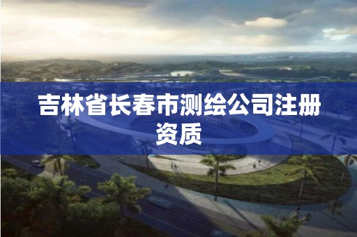 吉林省長春市測繪公司注冊資質