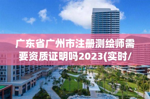 廣東省廣州市注冊測繪師需要資質證明嗎2023(實時/更新中)