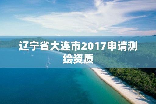 遼寧省大連市2017申請測繪資質