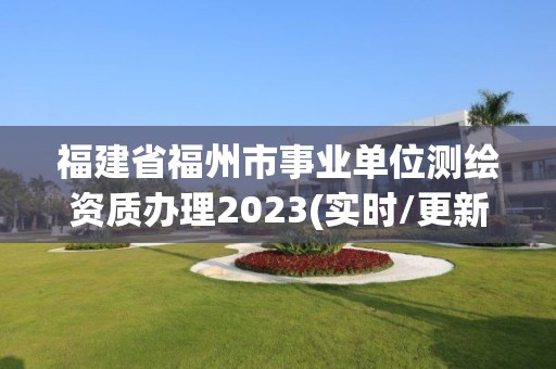 福建省福州市事業(yè)單位測(cè)繪資質(zhì)辦理2023(實(shí)時(shí)/更新中)