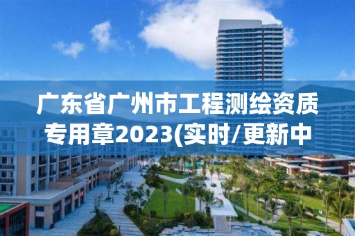 廣東省廣州市工程測繪資質專用章2023(實時/更新中)