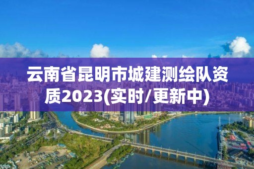 云南省昆明市城建測(cè)繪隊(duì)資質(zhì)2023(實(shí)時(shí)/更新中)