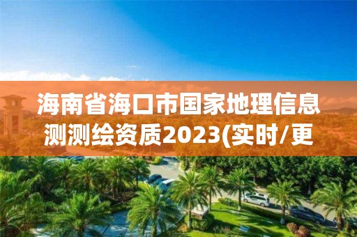 海南省海口市國家地理信息測測繪資質(zhì)2023(實時/更新中)