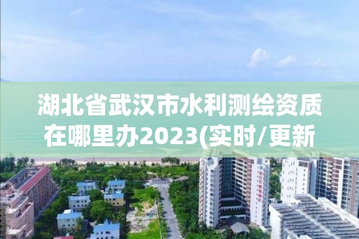 湖北省武漢市水利測繪資質在哪里辦2023(實時/更新中)