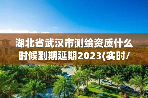 湖北省武漢市測繪資質什么時候到期延期2023(實時/更新中)