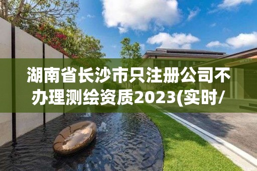 湖南省長沙市只注冊公司不辦理測繪資質2023(實時/更新中)