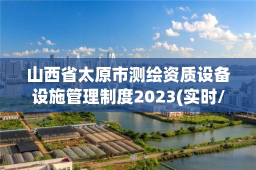 山西省太原市測繪資質設備設施管理制度2023(實時/更新中)