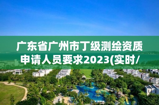 廣東省廣州市丁級測繪資質申請人員要求2023(實時/更新中)