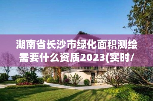 湖南省長(zhǎng)沙市綠化面積測(cè)繪需要什么資質(zhì)2023(實(shí)時(shí)/更新中)