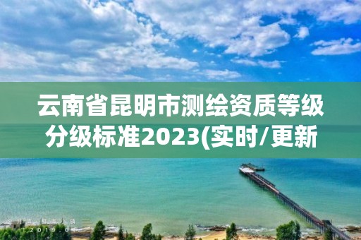 云南省昆明市測繪資質(zhì)等級分級標(biāo)準(zhǔn)2023(實(shí)時/更新中)