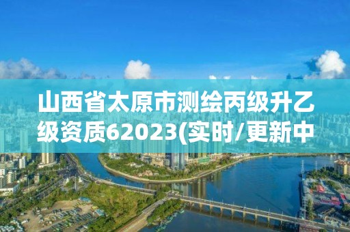 山西省太原市測繪丙級升乙級資質(zhì)62023(實(shí)時/更新中)