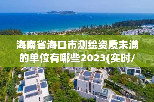 海南省海口市測(cè)繪資質(zhì)未滿的單位有哪些2023(實(shí)時(shí)/更新中)