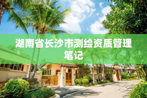 湖南省長沙市測繪資質管理筆記