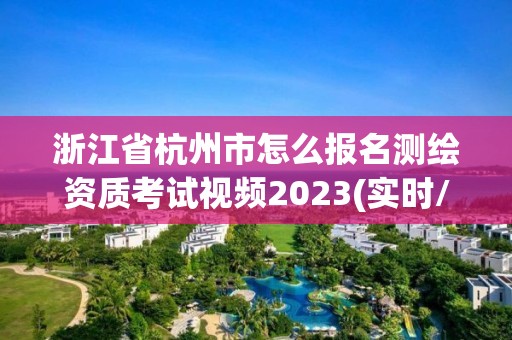 浙江省杭州市怎么報(bào)名測(cè)繪資質(zhì)考試視頻2023(實(shí)時(shí)/更新中)