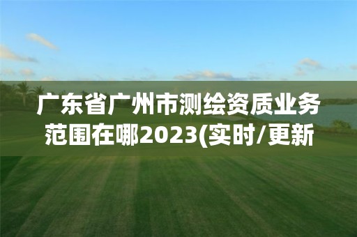 廣東省廣州市測繪資質業務范圍在哪2023(實時/更新中)