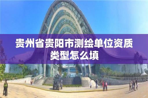 貴州省貴陽市測繪單位資質類型怎么填