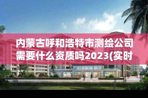 內蒙古呼和浩特市測繪公司需要什么資質嗎2023(實時/更新中)