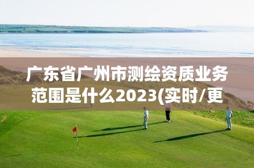 廣東省廣州市測繪資質業務范圍是什么2023(實時/更新中)