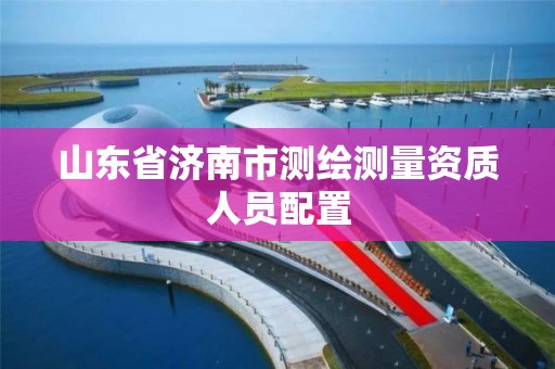 山東省濟南市測繪測量資質人員配置