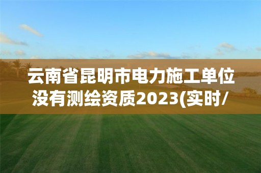 云南省昆明市電力施工單位沒有測繪資質2023(實時/更新中)