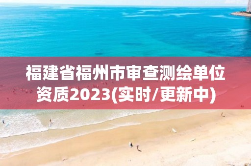 福建省福州市審查測繪單位資質(zhì)2023(實時/更新中)