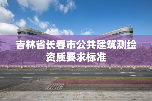 吉林省長春市公共建筑測繪資質要求標準