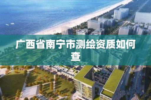 廣西省南寧市測繪資質如何查