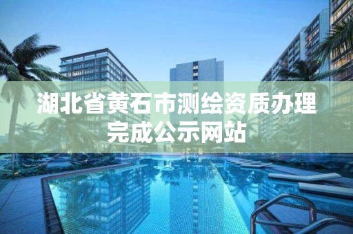 湖北省黃石市測繪資質辦理完成公示網站