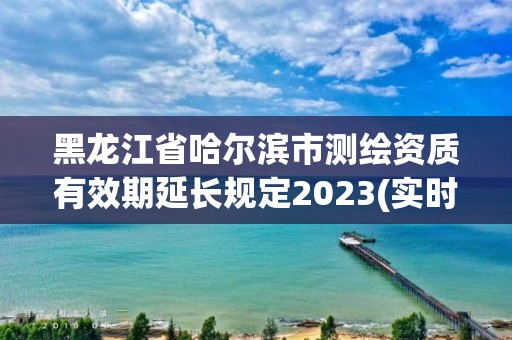 黑龍江省哈爾濱市測繪資質有效期延長規定2023(實時/更新中)