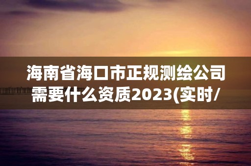 海南省海口市正規測繪公司需要什么資質2023(實時/更新中)