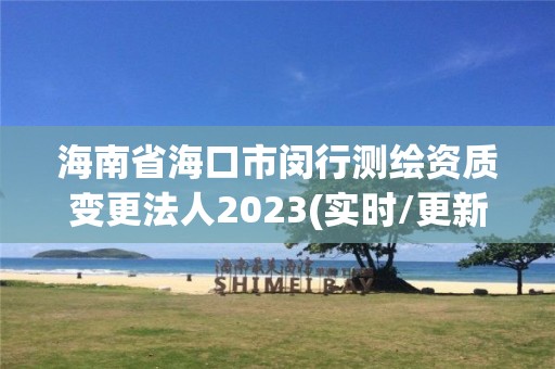 海南省海口市閔行測繪資質(zhì)變更法人2023(實時/更新中)