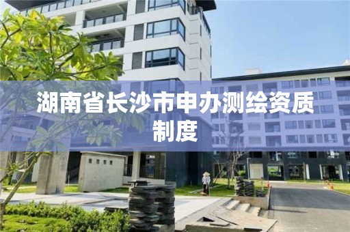 湖南省長沙市申辦測繪資質(zhì)制度