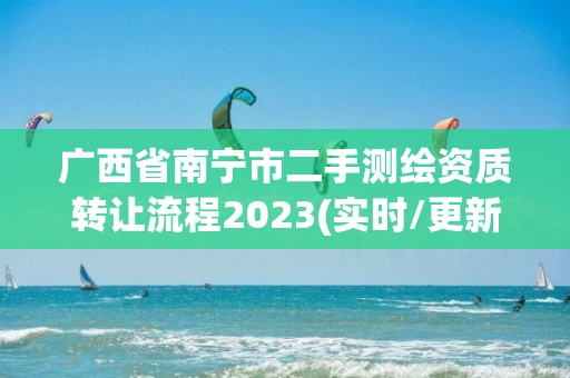 廣西省南寧市二手測繪資質轉讓流程2023(實時/更新中)