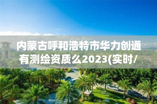 內蒙古呼和浩特市華力創通有測繪資質么2023(實時/更新中)