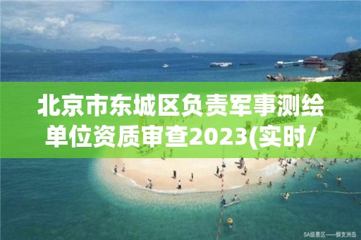 北京市東城區負責軍事測繪單位資質審查2023(實時/更新中)