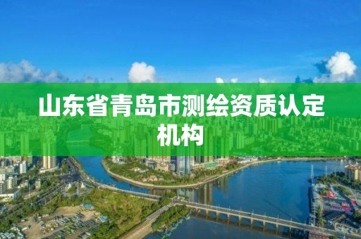 山東省青島市測(cè)繪資質(zhì)認(rèn)定機(jī)構(gòu)