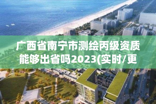 廣西省南寧市測繪丙級資質(zhì)能夠出省嗎2023(實(shí)時/更新中)