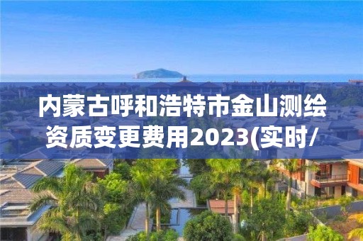 內蒙古呼和浩特市金山測繪資質變更費用2023(實時/更新中)