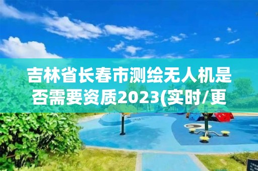 吉林省長春市測繪無人機(jī)是否需要資質(zhì)2023(實(shí)時/更新中)