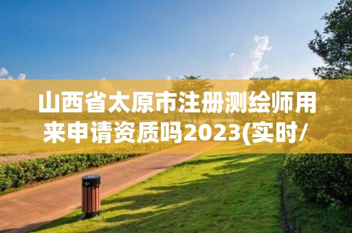 山西省太原市注冊測繪師用來申請資質嗎2023(實時/更新中)