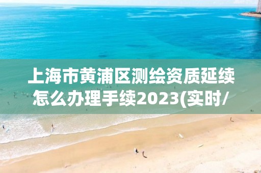 上海市黃浦區測繪資質延續怎么辦理手續2023(實時/更新中)