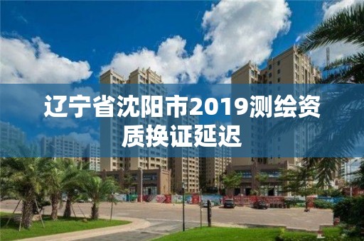 遼寧省沈陽(yáng)市2019測(cè)繪資質(zhì)換證延遲