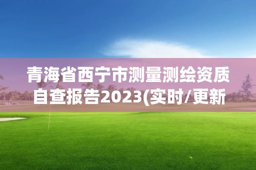 青海省西寧市測量測繪資質自查報告2023(實時/更新中)