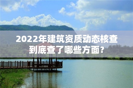 2022年建筑資質動態核查到底查了哪些方面？