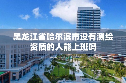 黑龍江省哈爾濱市沒有測繪資質(zhì)的人能上班嗎