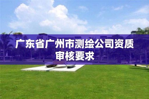 廣東省廣州市測繪公司資質審核要求