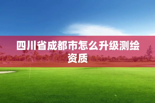 四川省成都市怎么升級(jí)測(cè)繪資質(zhì)