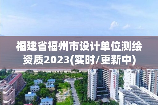 福建省福州市設(shè)計(jì)單位測繪資質(zhì)2023(實(shí)時(shí)/更新中)