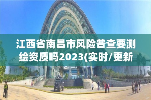 江西省南昌市風險普查要測繪資質嗎2023(實時/更新中)